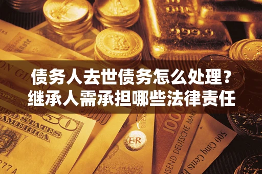 武汉债务人去世债务怎么处理？继承人需承担哪些法律责任？