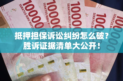 武汉抵押担保诉讼纠纷怎么破？胜诉证据清单大公开！