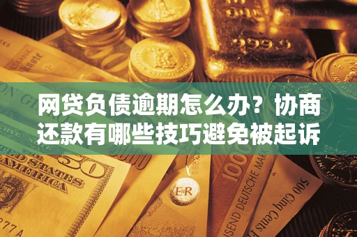武汉网贷负债逾期怎么办？协商还款有哪些技巧避免被起诉？