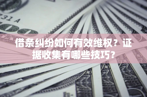 武汉借条纠纷如何有效维权？证据收集有哪些技巧？