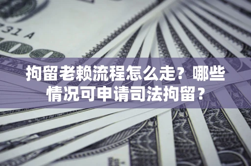 武汉拘留老赖流程怎么走？哪些情况可申请司法拘留？