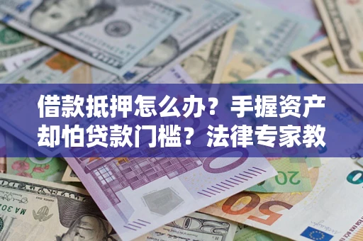武汉借款抵押怎么办？手握资产却怕贷款门槛？法律专家教你办抵押不踩坑