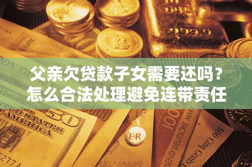 武汉父亲欠贷款子女需要还吗？怎么合法处理避免连带责任？