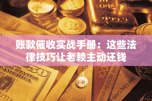 武汉账款催收实战手册：这些法律技巧让老赖主动还钱