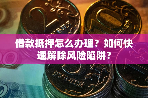 武汉借款抵押怎么办理？如何快速解除风险陷阱？