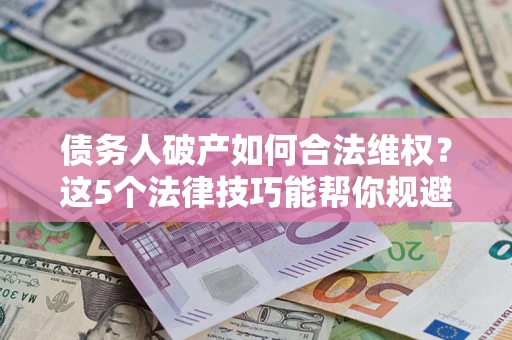 武汉债务人破产如何合法维权？这5个法律技巧能帮你规避风险