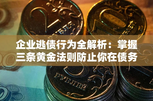 武汉企业逃债行为全解析：掌握三条黄金法则防止你在债务乱局中“踩雷”