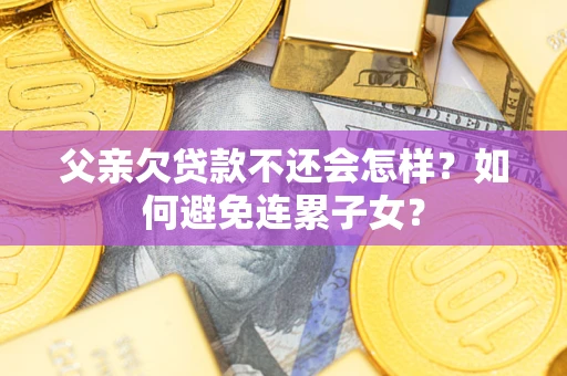 武汉父亲欠贷款不还会怎样？如何避免连累子女？