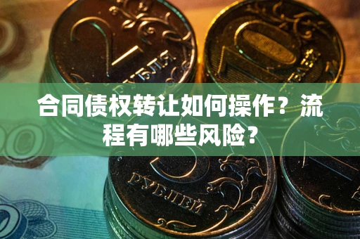 武汉合同债权转让如何操作？流程有哪些风险？