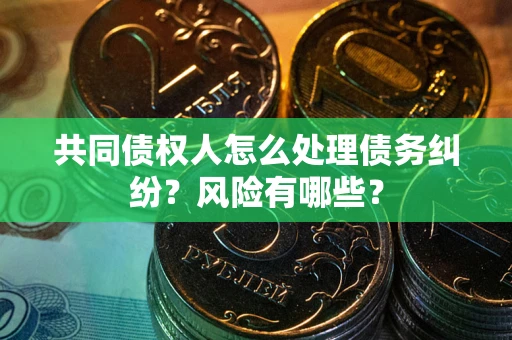 武汉共同债权人怎么处理债务纠纷？风险有哪些？