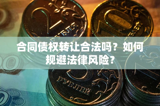 武汉合同债权转让合法吗？如何规避法律风险？