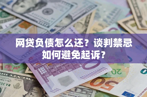 武汉网贷负债怎么还？谈判禁忌如何避免起诉？
