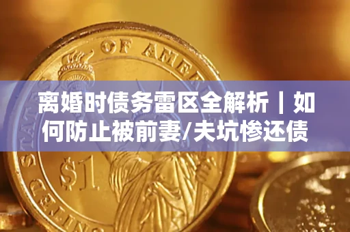 武汉离婚时债务雷区全解析｜如何防止被前妻/夫坑惨还债？