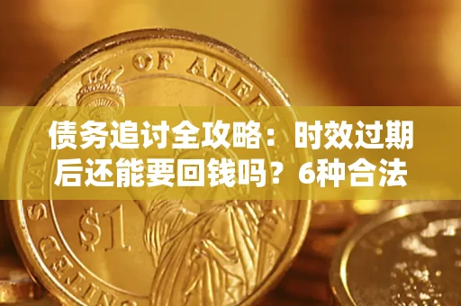 武汉债务追讨全攻略：时效过期后还能要回钱吗？6种合法手段助你维权
