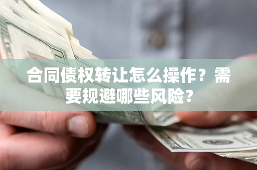 武汉合同债权转让怎么操作？需要规避哪些风险？
