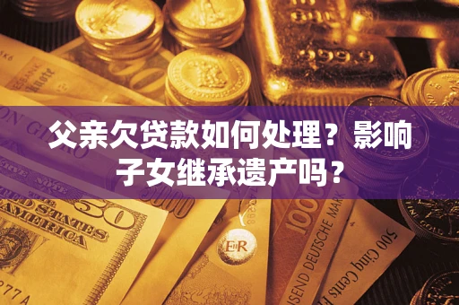 武汉父亲欠贷款如何处理?影响子女继承遗产吗? 武汉父亲欠贷款如何处理?影响子女继承遗产吗?