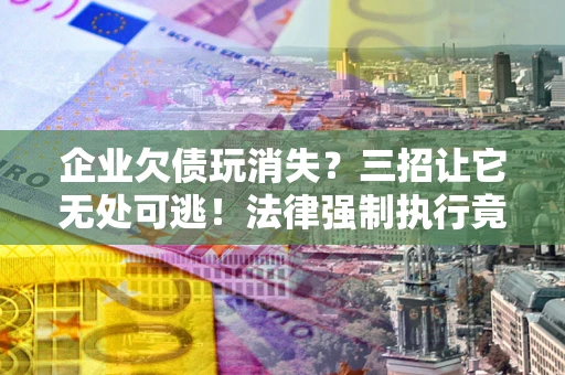 武汉企业欠债玩消失？三招让它无处可逃！法律强制执行竟比讨债公司还狠？