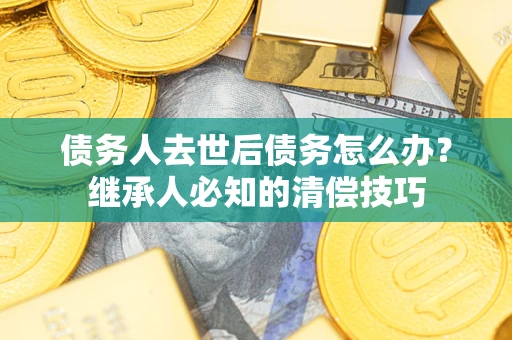 武汉债务人去世后债务怎么办？继承人必知的清偿技巧