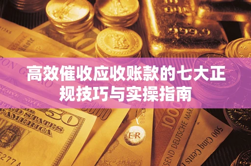 武汉高效催收应收账款的七大正规技巧与实操指南