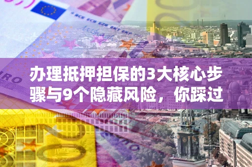 武汉办理抵押担保的3大核心步骤与9个隐藏风险，你踩过哪个坑？