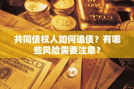 武汉共同债权人如何追债？有哪些风险需要注意？