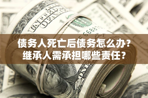 武汉债务人死亡后债务怎么办？继承人需承担哪些责任？