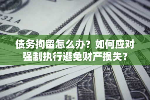 武汉债务拘留怎么办？如何应对强制执行避免财产损失？