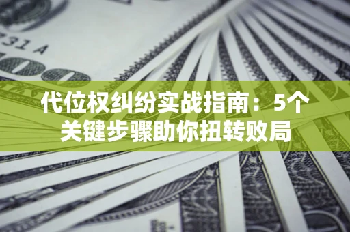 武汉代位权纠纷实战指南：5个关键步骤助你扭转败局