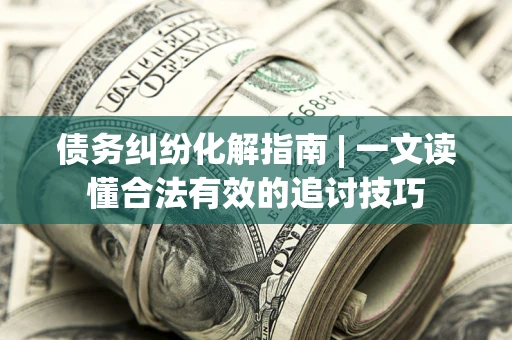 武汉债务纠纷化解指南 | 一文读懂合法有效的追讨技巧