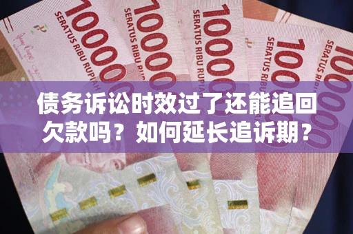 武汉债务诉讼时效过了还能追回欠款吗？如何延长追诉期？