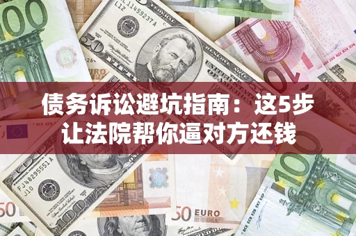 武汉债务诉讼避坑指南：这5步让法院帮你逼对方还钱