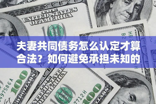 武汉夫妻共同债务怎么认定才算合法？如何避免承担未知的债务风险？