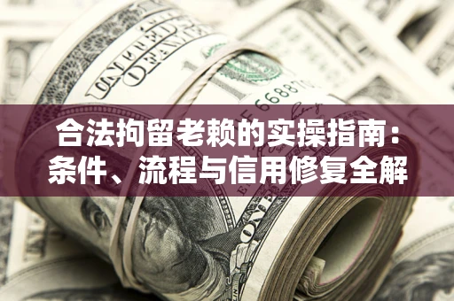 武汉合法拘留老赖的实操指南:条件、流程与信用修复全解析 武汉合法拘留老赖的实操指南:条件、流程与信用修复全解析