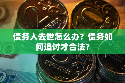 武汉债务人去世怎么办？债务如何追讨才合法？