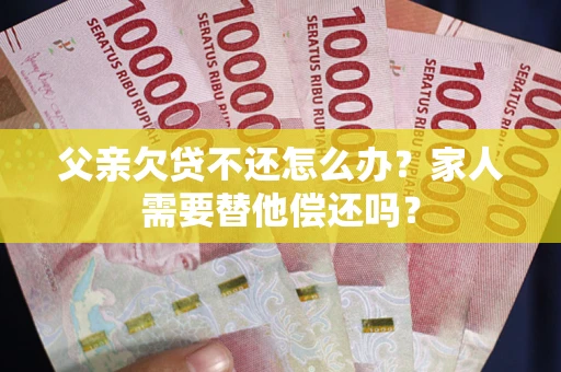 武汉父亲欠贷不还怎么办？家人需要替他偿还吗？