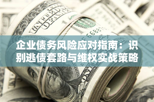 武汉企业债务风险应对指南：识别逃债套路与维权实战策略