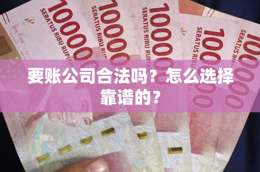 武汉要账公司合法吗？怎么选择靠谱的？