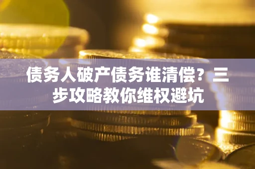 武汉债务人破产债务谁清偿?三步攻略教你维权避坑 武汉债务人破产债务谁清偿?三步攻略教你维权避坑