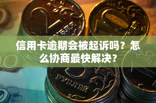 武汉信用卡逾期会被起诉吗？怎么协商最快解决？