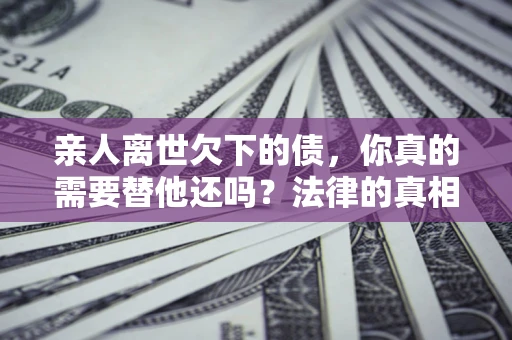 武汉亲人离世欠下的债，你真的需要替他还吗？法律的真相或许与你想的不一样