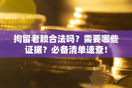 武汉拘留老赖合法吗？需要哪些证据？必备清单速查！