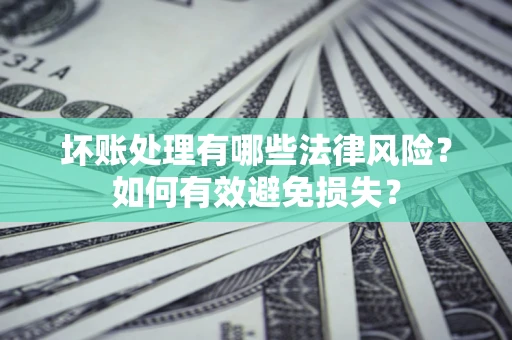 武汉坏账处理有哪些法律风险？如何有效避免损失？