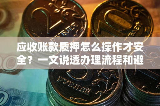 武汉应收账款质押怎么操作才安全？一文说透办理流程和避险绝招
